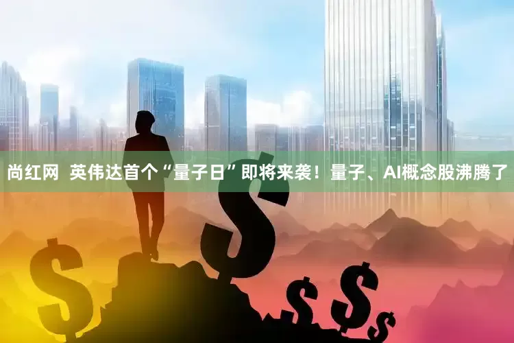 尚红网  英伟达首个“量子日”即将来袭！量子、AI概念股沸腾了