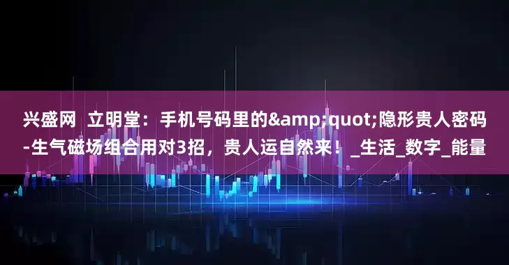 兴盛网  立明堂：手机号码里的"隐形贵人密码-生气磁场组合用对3招，贵人运自然来！_生活_数字_能量
