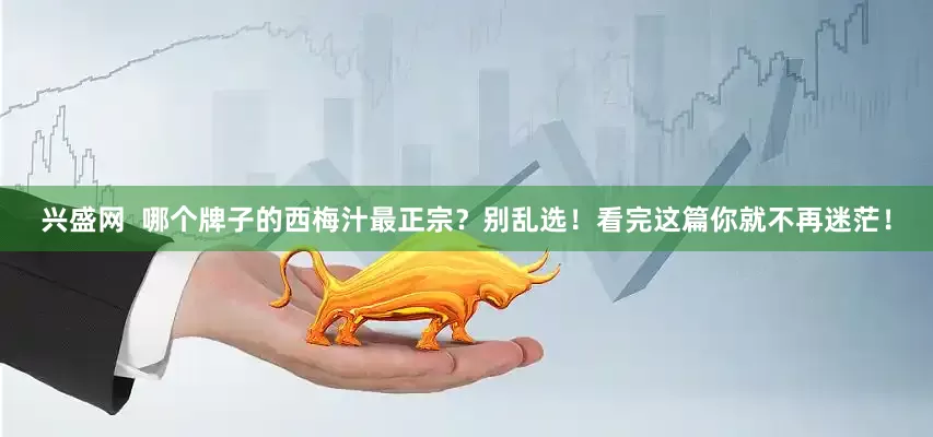 兴盛网  哪个牌子的西梅汁最正宗？别乱选！看完这篇你就不再迷茫！