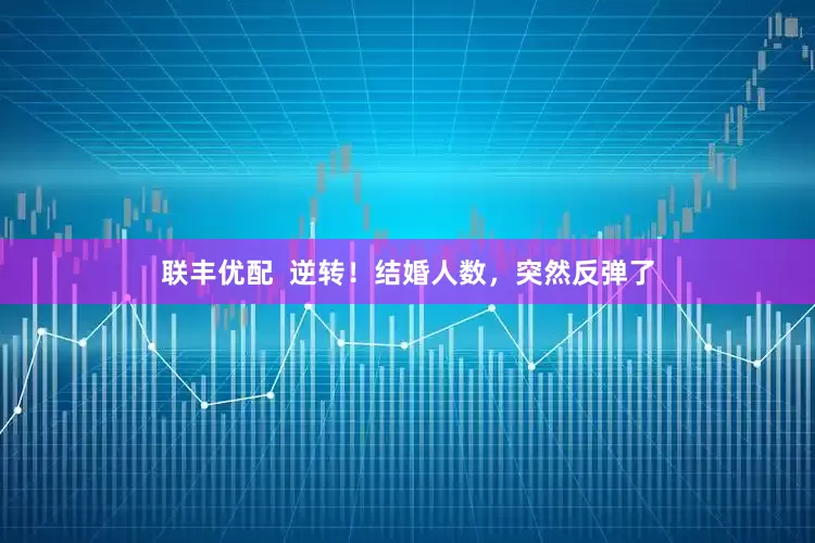 联丰优配  逆转！结婚人数，突然反弹了