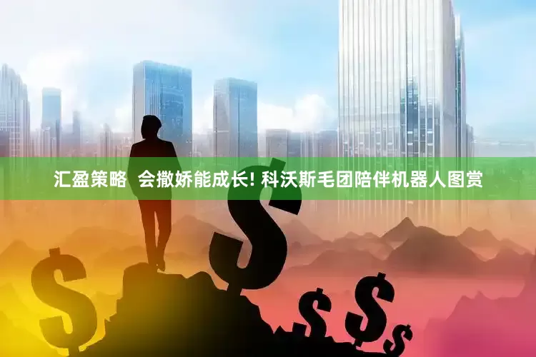 汇盈策略  会撒娇能成长! 科沃斯毛团陪伴机器人图赏