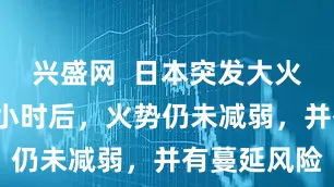 兴盛网  日本突发大火！接报告8小时后，火势仍未减弱，并有蔓延风险