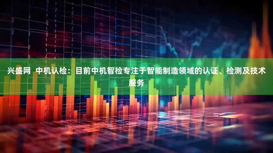 兴盛网  中机认检：目前中机智检专注于智能制造领域的认证、检测及技术服务