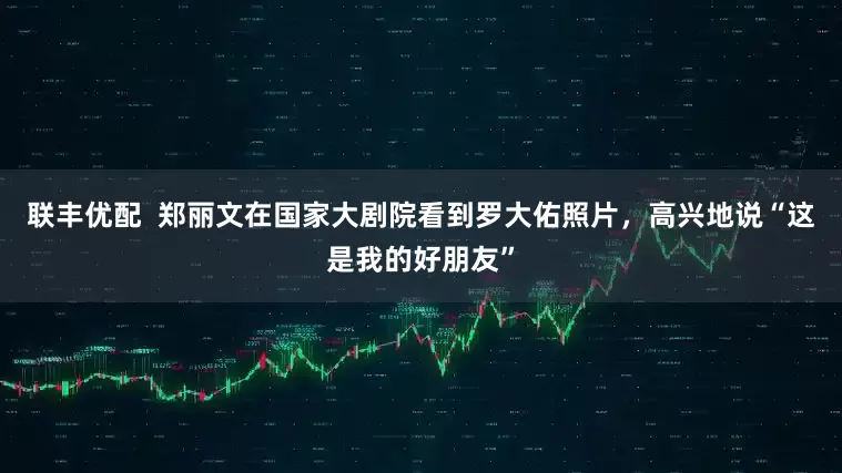 联丰优配  郑丽文在国家大剧院看到罗大佑照片，高兴地说“这是我的好朋友”