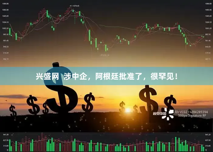 兴盛网  涉中企，阿根廷批准了，很罕见！